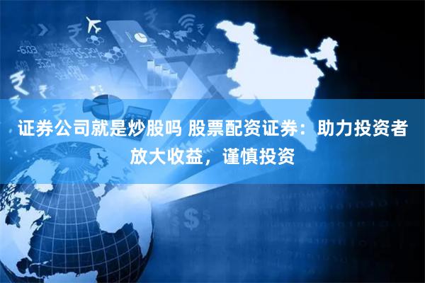 证券公司就是炒股吗 股票配资证券：助力投资者放大收益，谨慎投资