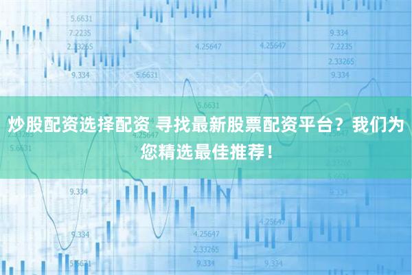 炒股配资选择配资 寻找最新股票配资平台？我们为您精选最佳推荐！