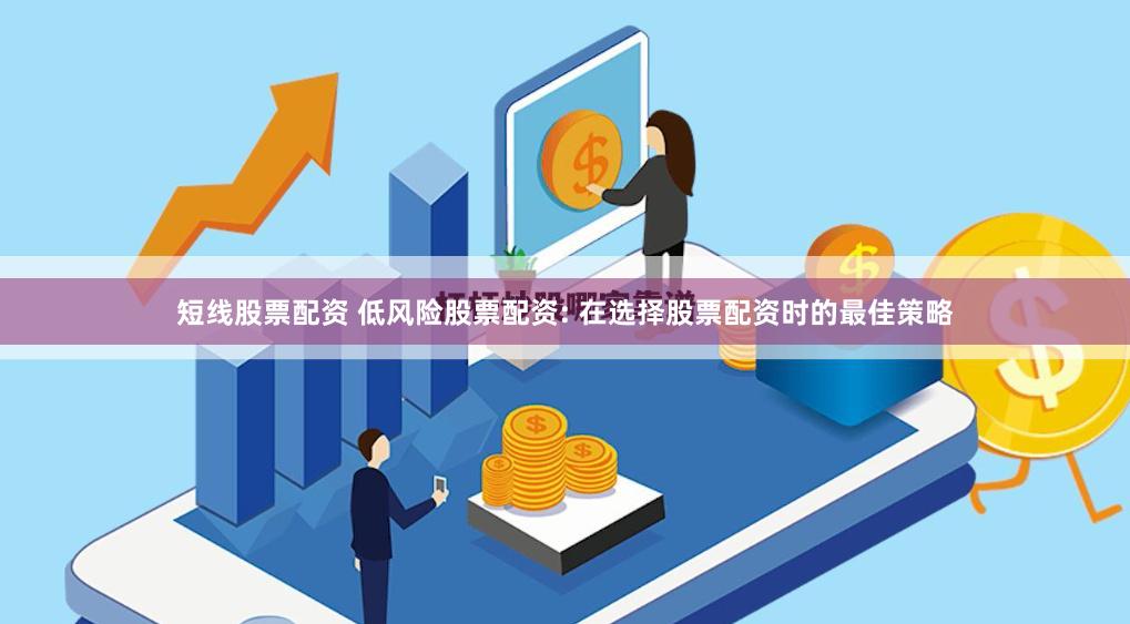 短线股票配资 低风险股票配资: 在选择股票配资时的最佳策略