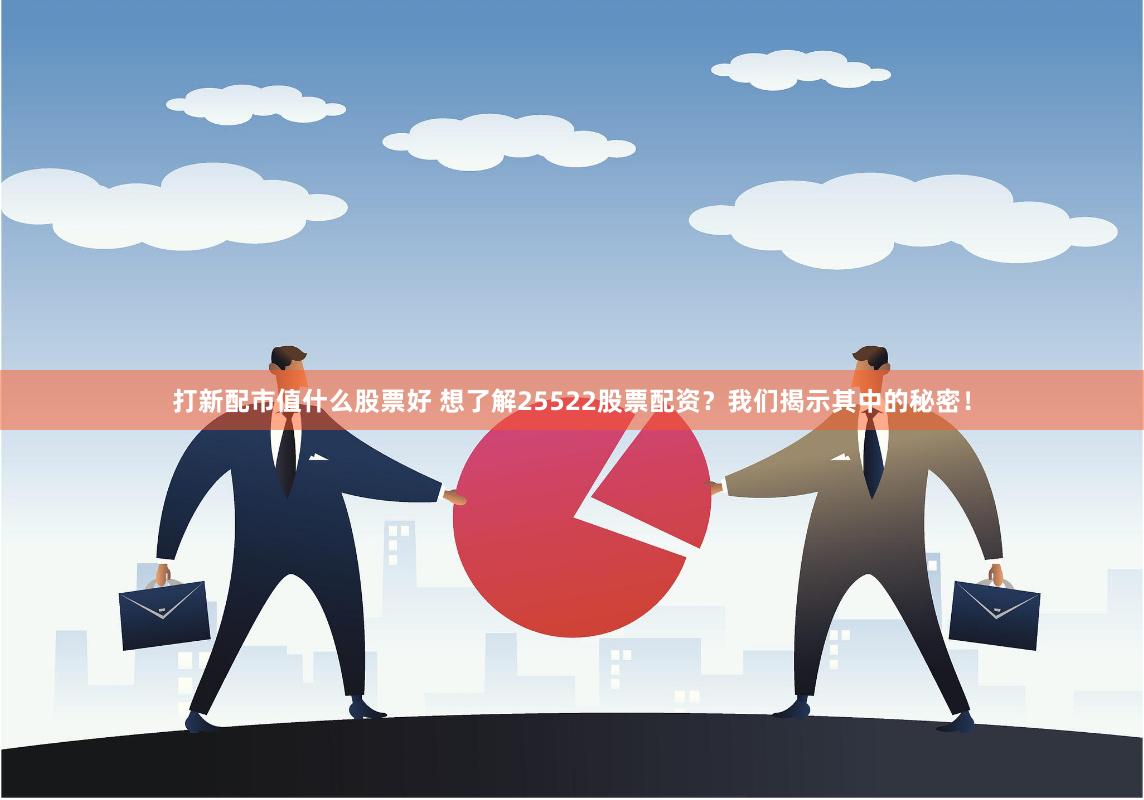 打新配市值什么股票好 想了解25522股票配资？我们揭示其中的秘密！