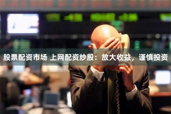 股票配资市场 上网配资炒股：放大收益，谨慎投资