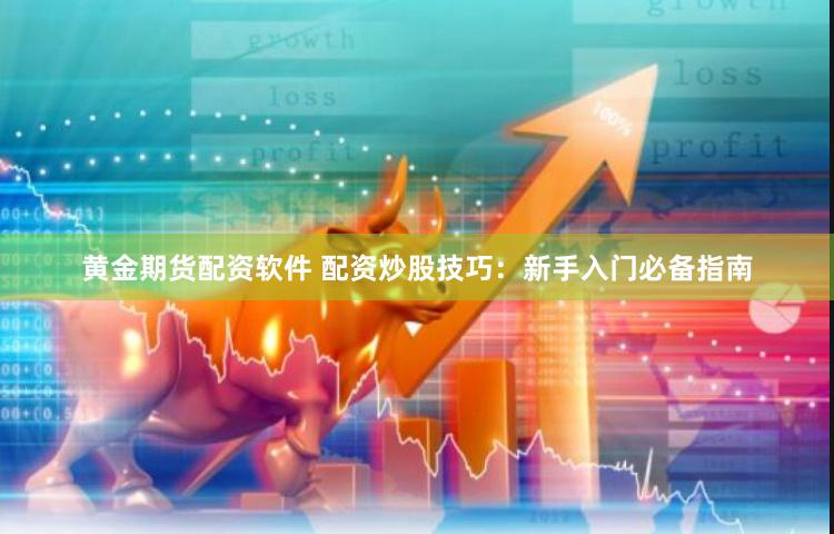 黄金期货配资软件 配资炒股技巧：新手入门必备指南