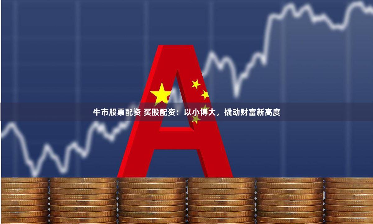 牛市股票配资 买股配资：以小博大，撬动财富新高度