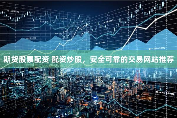 期货股票配资 配资炒股，安全可靠的交易网站推荐
