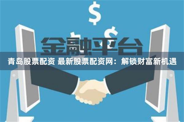 青岛股票配资 最新股票配资网：解锁财富新机遇
