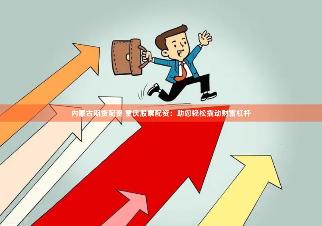 内蒙古期货配资 重庆股票配资：助您轻松撬动财富杠杆