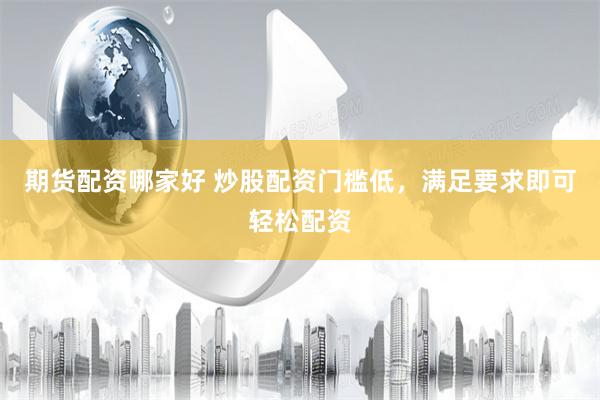 期货配资哪家好 炒股配资门槛低，满足要求即可轻松配资