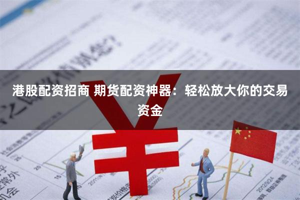 港股配资招商 期货配资神器：轻松放大你的交易资金
