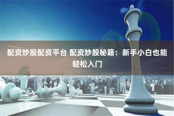 配资炒股配资平台 配资炒股秘籍：新手小白也能轻松入门