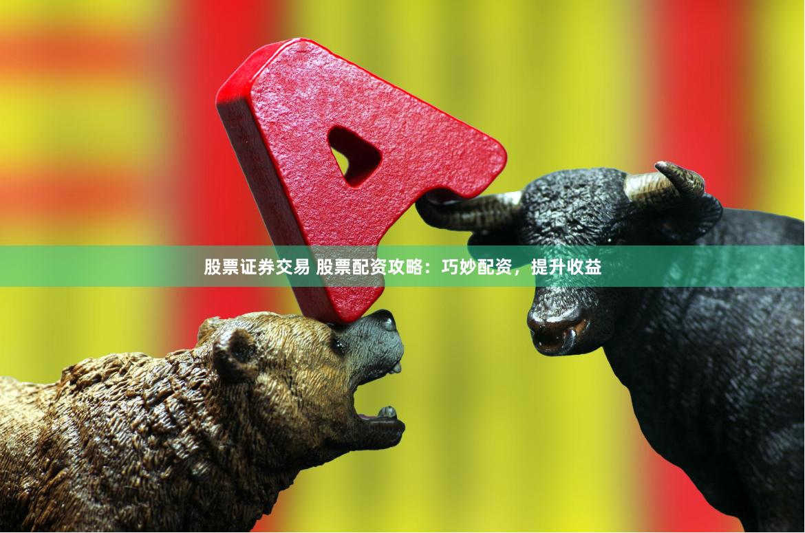 股票证券交易 股票配资攻略：巧妙配资，提升收益
