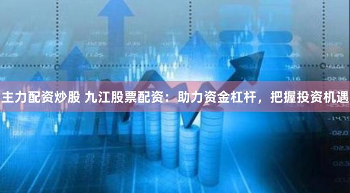 主力配资炒股 九江股票配资：助力资金杠杆，把握投资机遇