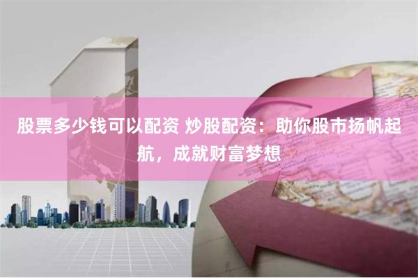 股票多少钱可以配资 炒股配资：助你股市扬帆起航，成就财富梦想