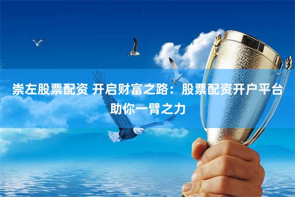 崇左股票配资 开启财富之路：股票配资开户平台助你一臂之力