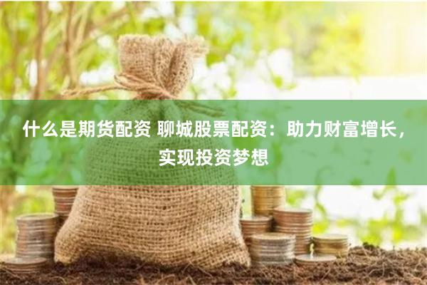 什么是期货配资 聊城股票配资：助力财富增长，实现投资梦想