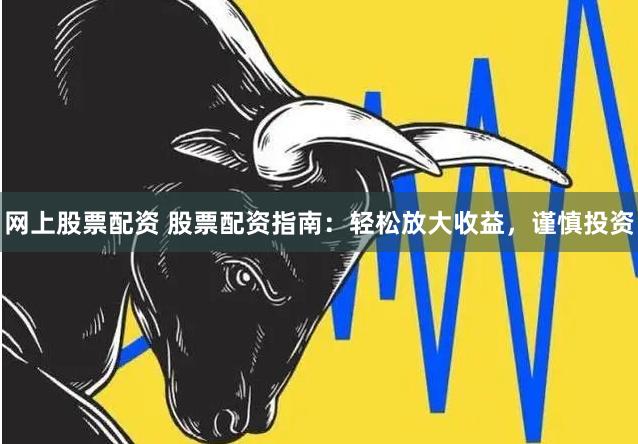 网上股票配资 股票配资指南：轻松放大收益，谨慎投资