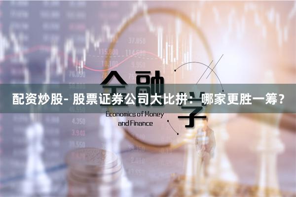 配资炒股- 股票证券公司大比拼：哪家更胜一筹？