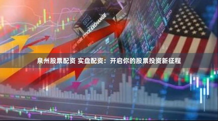 泉州股票配资 实盘配资：开启你的股票投资新征程