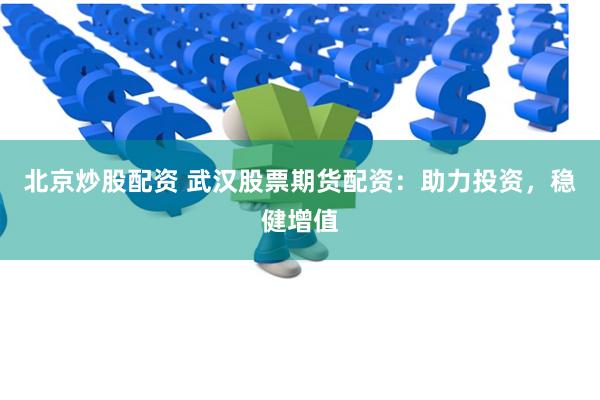 北京炒股配资 武汉股票期货配资：助力投资，稳健增值