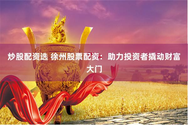 炒股配资选 徐州股票配资：助力投资者撬动财富大门