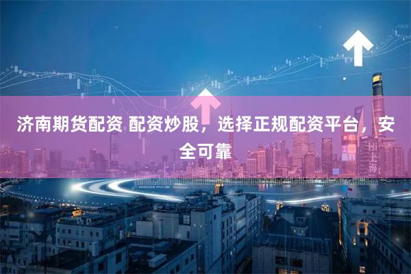济南期货配资 配资炒股，选择正规配资平台，安全可靠