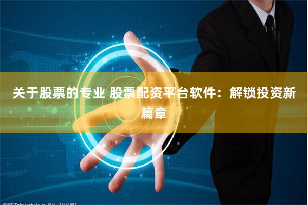 关于股票的专业 股票配资平台软件：解锁投资新篇章