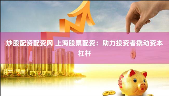 炒股配资配资网 上海股票配资：助力投资者撬动资本杠杆