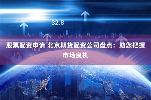 股票配资申请 北京期货配资公司盘点：助您把握市场良机