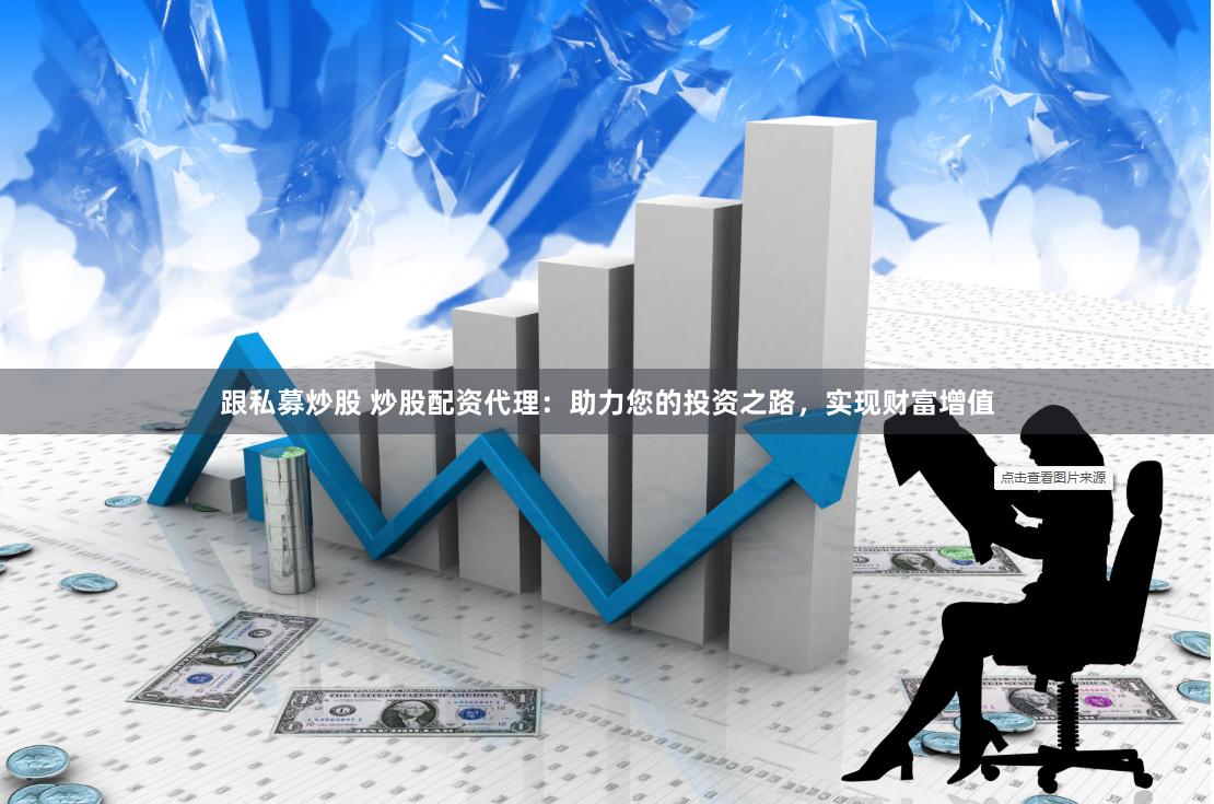 跟私募炒股 炒股配资代理：助力您的投资之路，实现财富增值