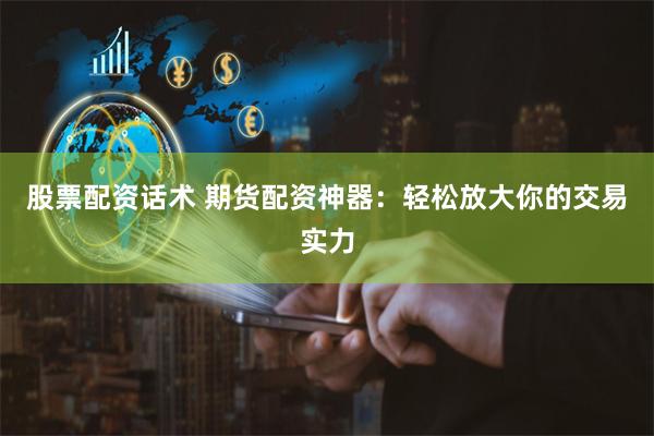 股票配资话术 期货配资神器：轻松放大你的交易实力