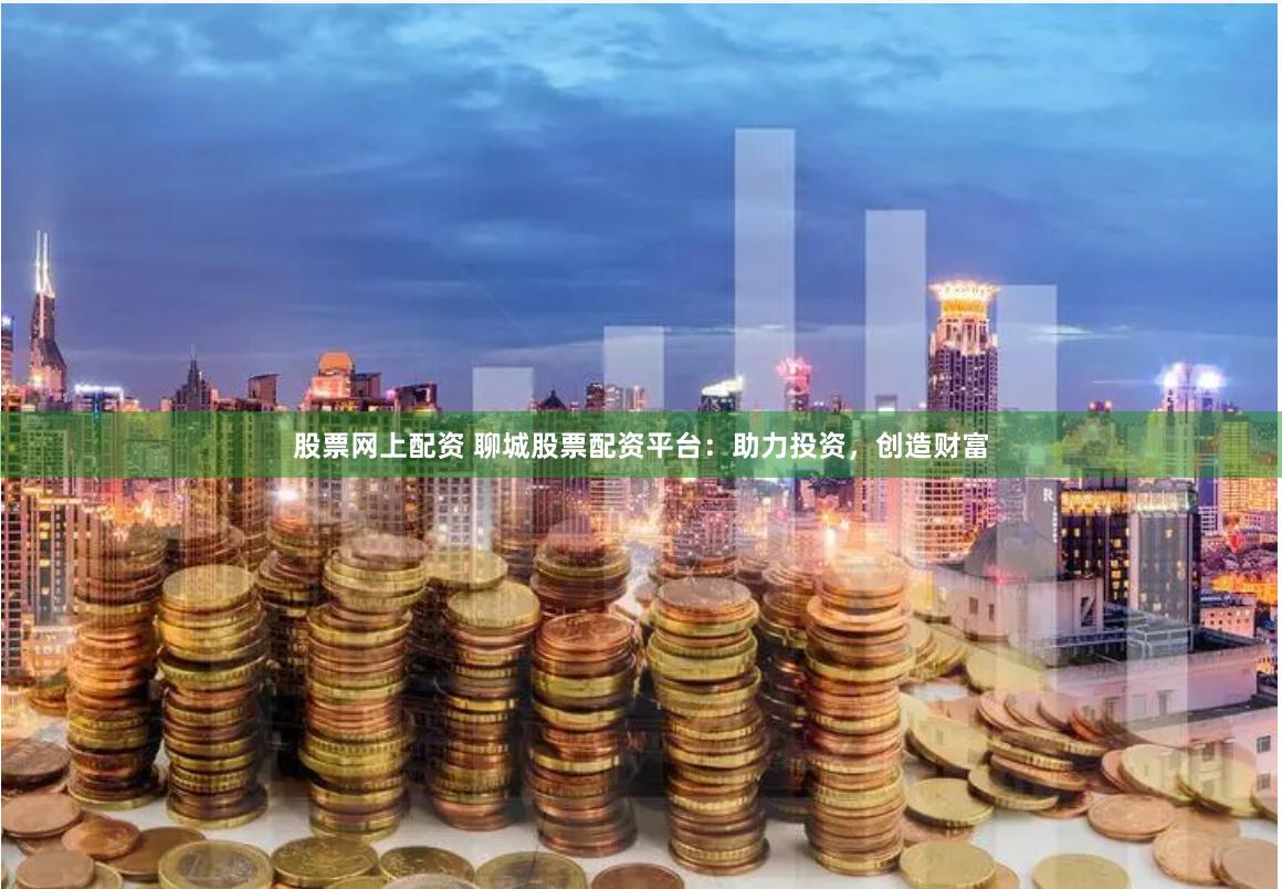 股票网上配资 聊城股票配资平台：助力投资，创造财富