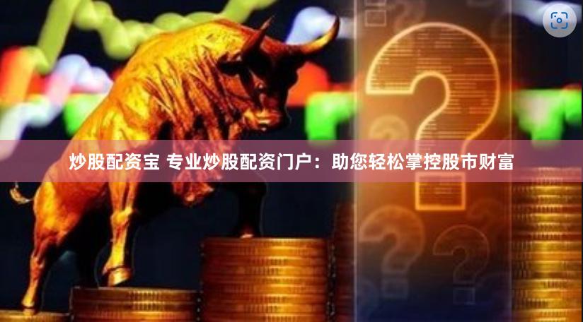 炒股配资宝 专业炒股配资门户：助您轻松掌控股市财富