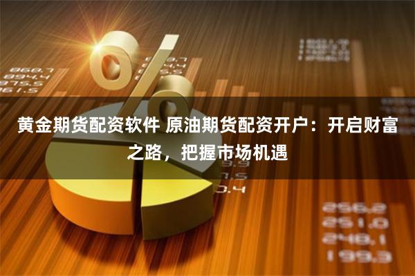 黄金期货配资软件 原油期货配资开户：开启财富之路，把握市场机遇