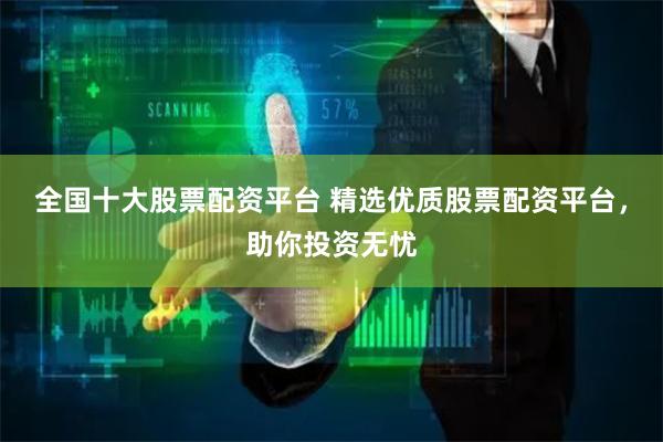 全国十大股票配资平台 精选优质股票配资平台，助你投资无忧