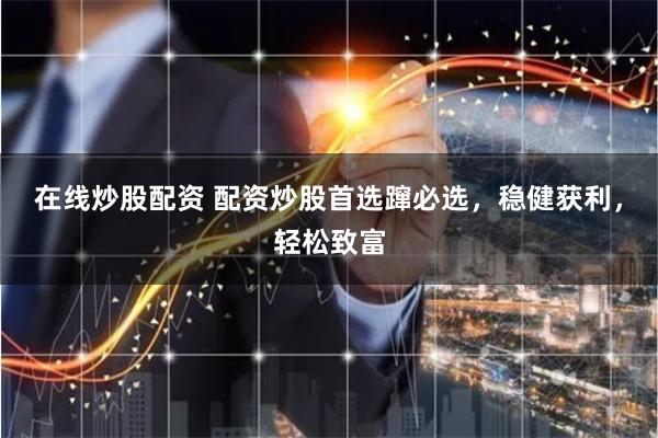 在线炒股配资 配资炒股首选蹿必选，稳健获利，轻松致富