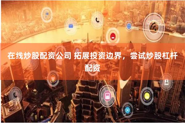 在线炒股配资公司 拓展投资边界，尝试炒股杠杆配资