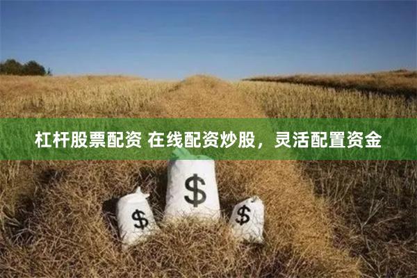 杠杆股票配资 在线配资炒股，灵活配置资金