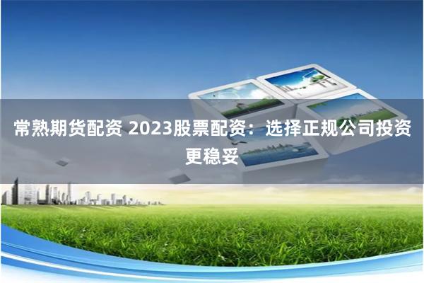 常熟期货配资 2023股票配资：选择正规公司投资更稳妥