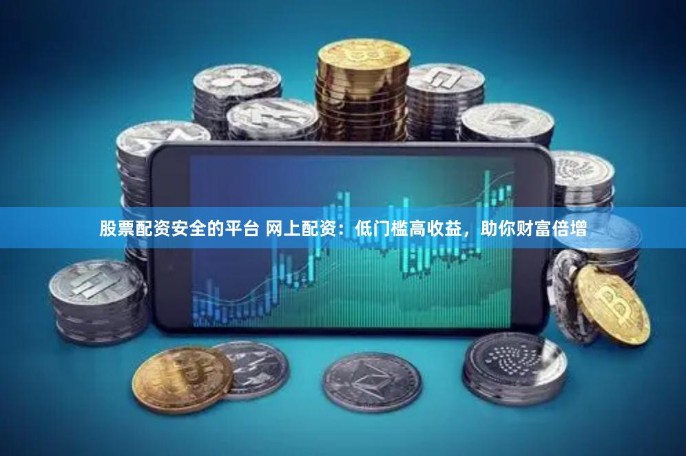 股票配资安全的平台 网上配资：低门槛高收益，助你财富倍增