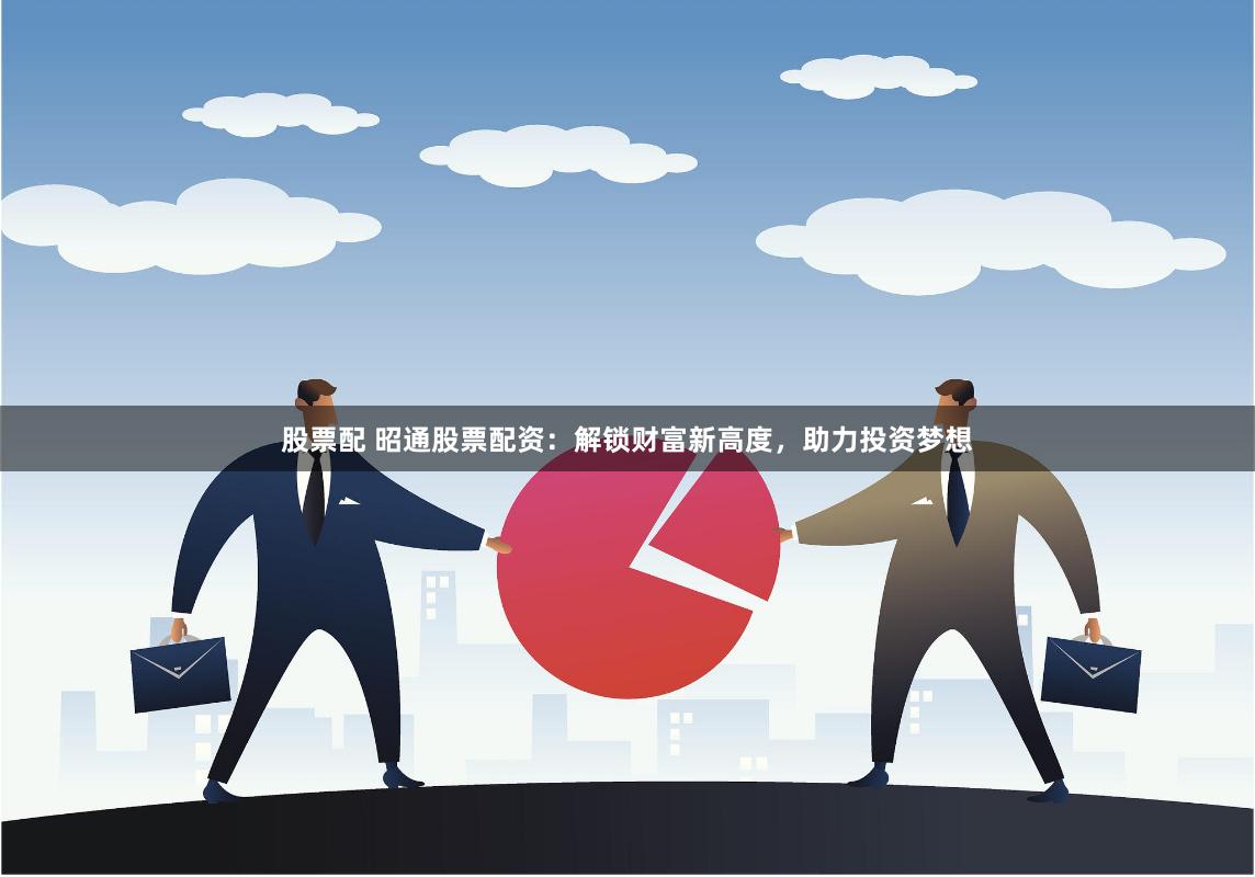 股票配 昭通股票配资：解锁财富新高度，助力投资梦想