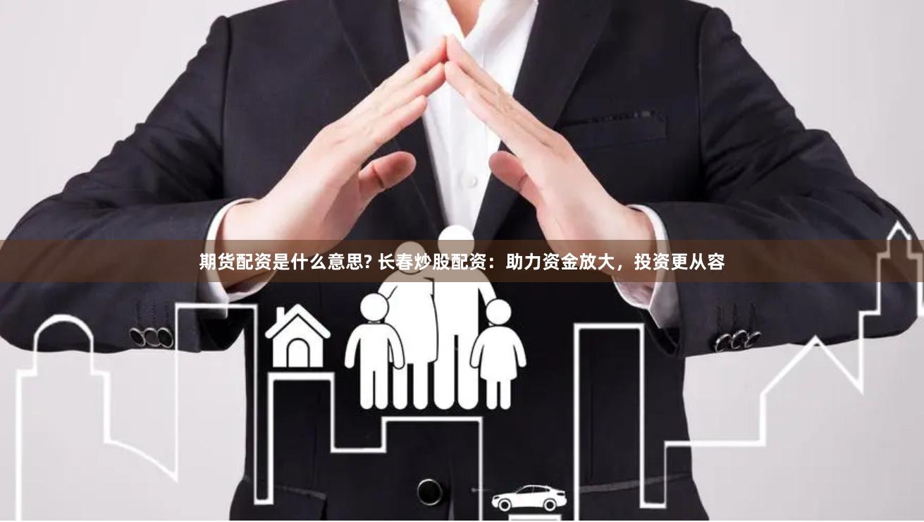 期货配资是什么意思? 长春炒股配资：助力资金放大，投资更从容
