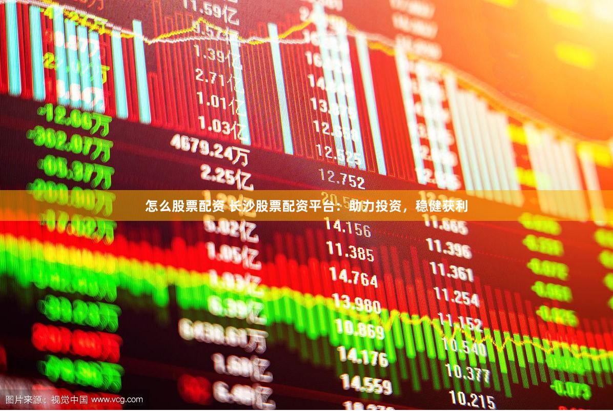 怎么股票配资 长沙股票配资平台：助力投资，稳健获利