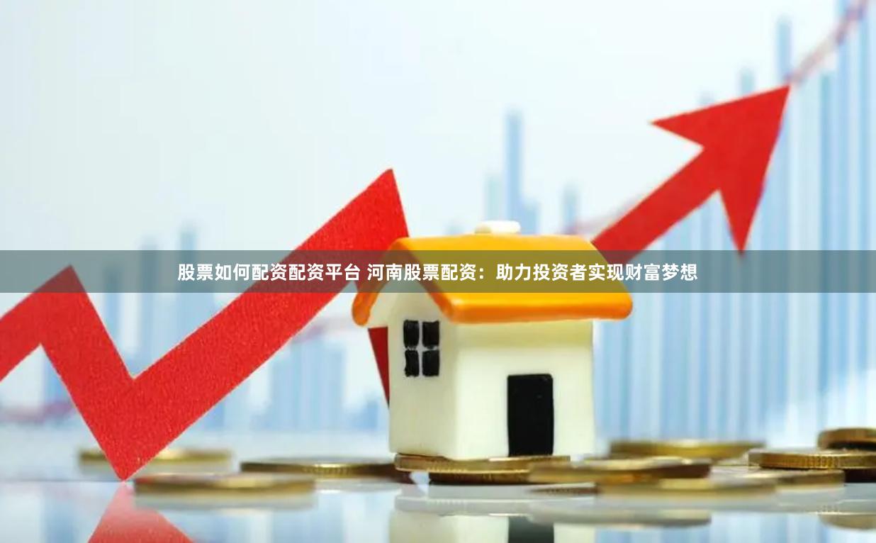 股票如何配资配资平台 河南股票配资：助力投资者实现财富梦想