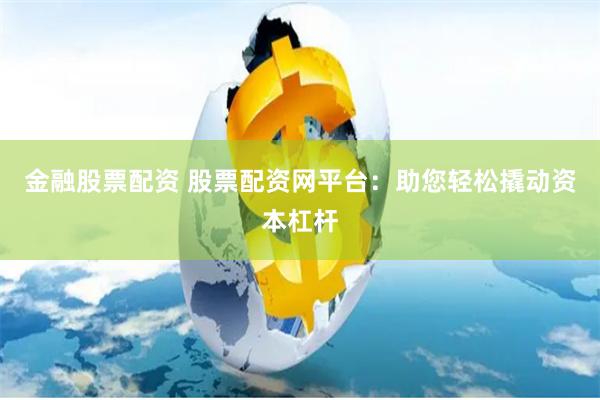金融股票配资 股票配资网平台：助您轻松撬动资本杠杆