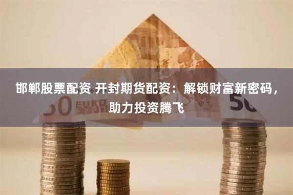 邯郸股票配资 开封期货配资：解锁财富新密码，助力投资腾飞