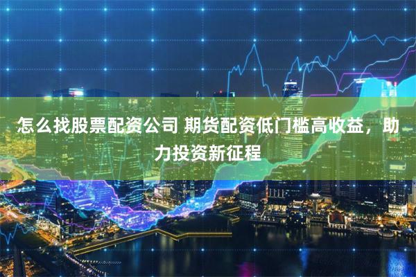 怎么找股票配资公司 期货配资低门槛高收益，助力投资新征程