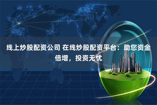 线上炒股配资公司 在线炒股配资平台：助您资金倍增，投资无忧
