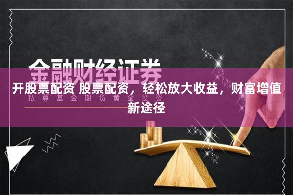 开股票配资 股票配资，轻松放大收益，财富增值新途径