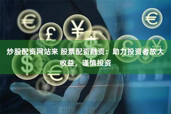 炒股配资网站来 股票配资融资：助力投资者放大收益，谨慎投资