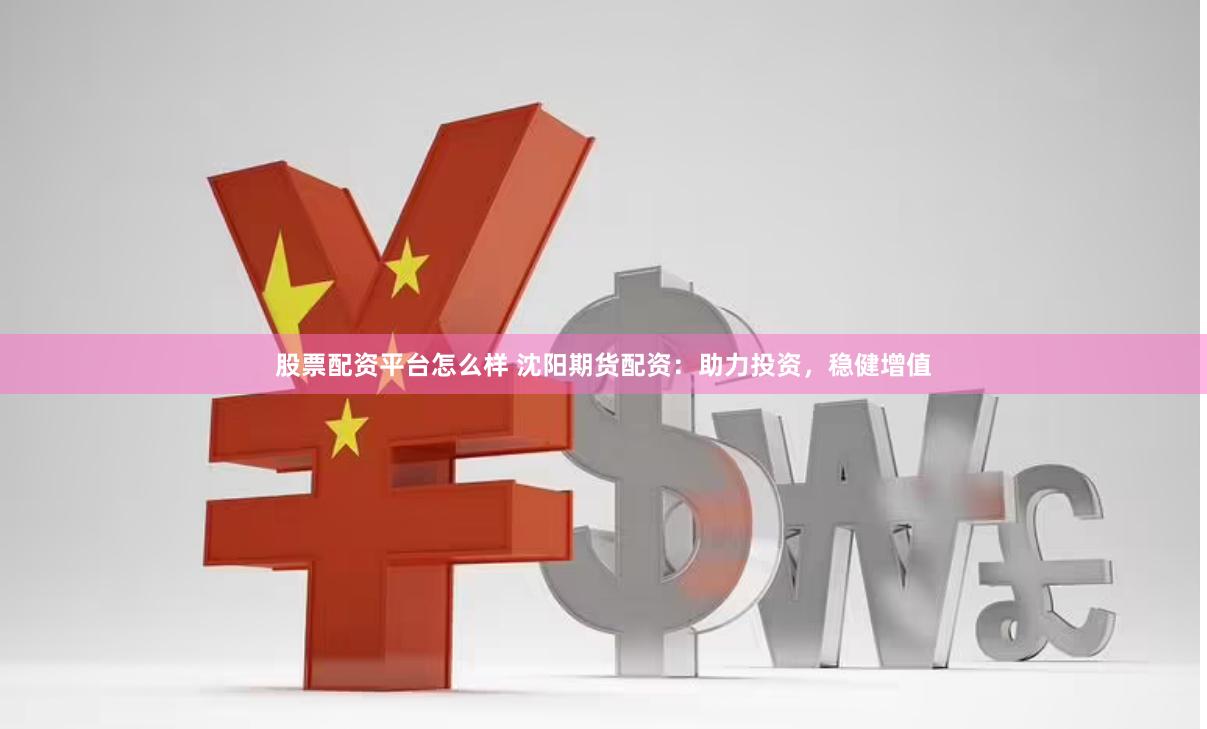 股票配资平台怎么样 沈阳期货配资：助力投资，稳健增值