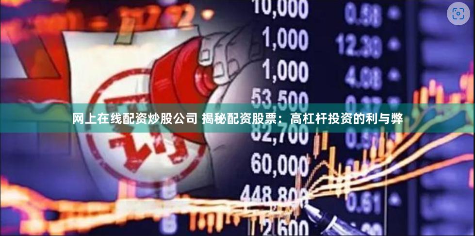 网上在线配资炒股公司 揭秘配资股票：高杠杆投资的利与弊